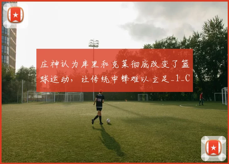 庄神认为库里和克莱彻底改变了篮球运动，让传统中锋难以立足_1_CBA_NBA