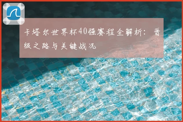 卡塔尔世界杯40强赛程全解析:晋级之路与关键战况