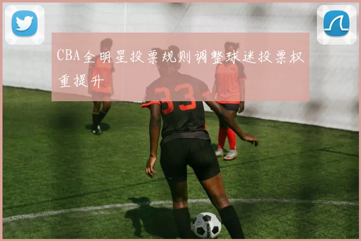CBA全明星投票规则调整球迷投票权重提升