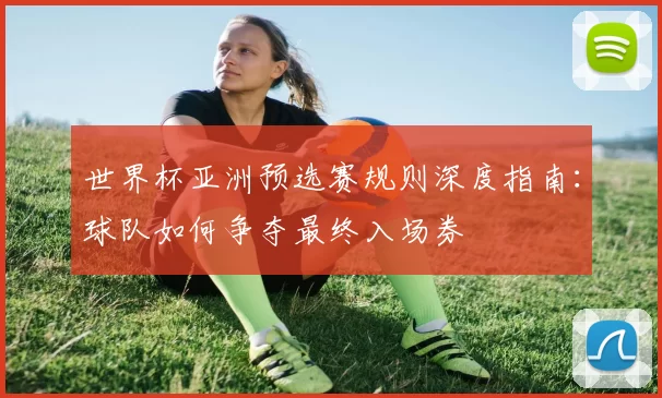 世界杯亚洲预选赛规则深度指南：球队如何争夺最终入场券