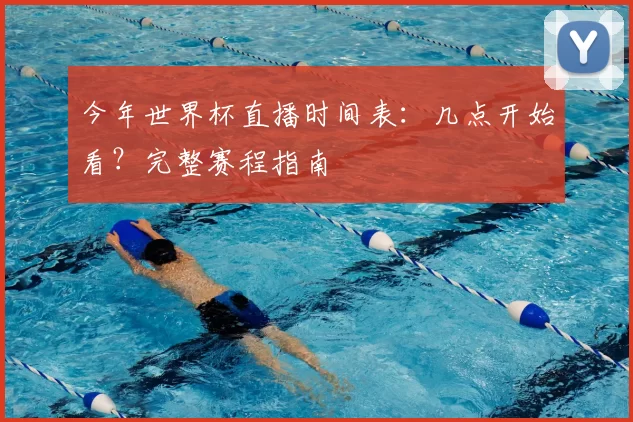 今年世界杯直播时间表:几点开始看?完整赛程指南