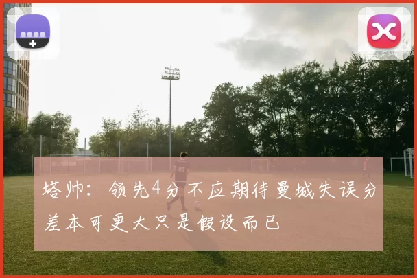 塔帅：领先4分不应期待曼城失误分差本可更大只是假设而已