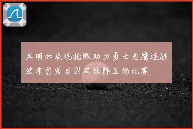 库明加表现抢眼助力勇士老鹰连胜波津首秀后因病缺阵五场比赛