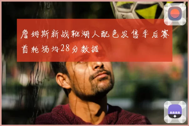 詹姆斯新战靴湖人配色发售季后赛首轮场均28分数据