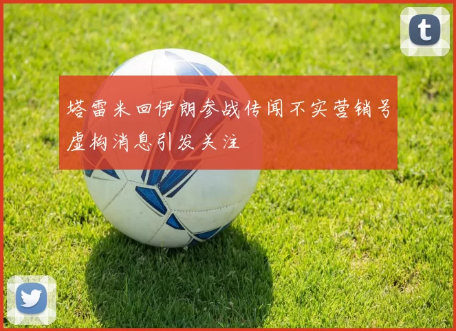塔雷米回伊朗参战传闻不实营销号虚构消息引发关注