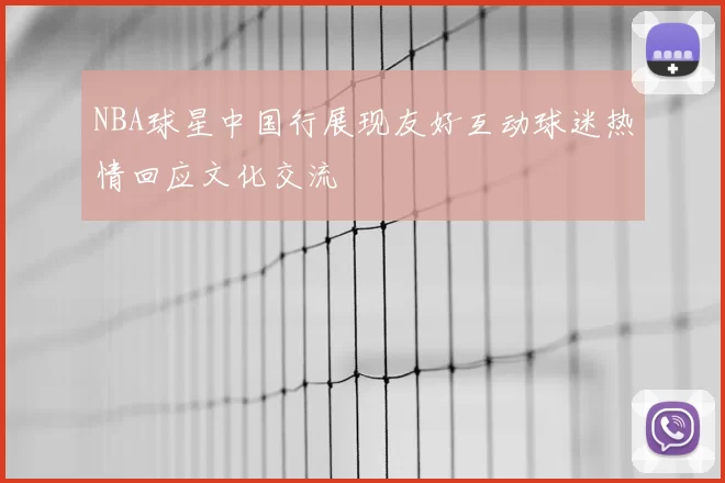 NBA球星中国行展现友好互动球迷热情回应文化交流