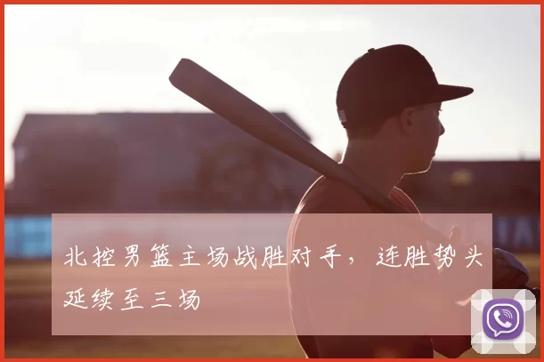 北控男篮主场战胜对手，连胜势头延续至三场