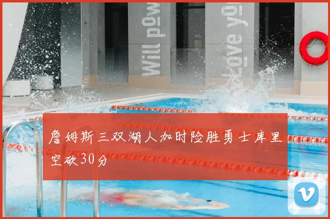 詹姆斯三双湖人加时险胜勇士库里空砍30分