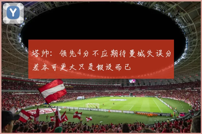 塔帅：领先4分不应期待曼城失误分差本可更大只是假设而已