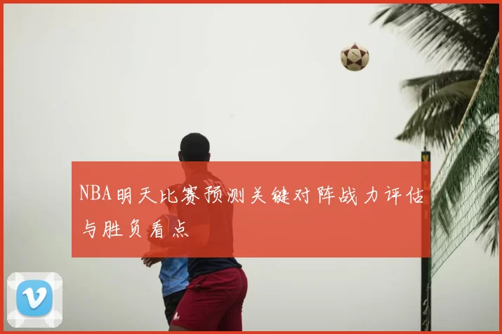 NBA明天比赛预测关键对阵战力评估与胜负看点
