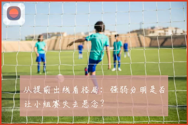 从提前出线看格局:强弱分明是否让小组赛失去悬念?