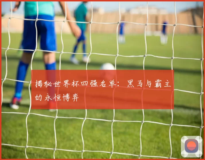 揭秘世界杯四强名单：黑马与霸主的永恒博弈