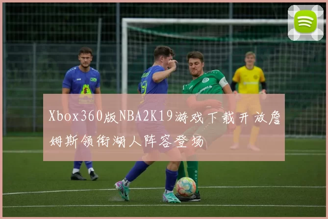 Xbox360版NBA2K19游戏下载开放詹姆斯领衔湖人阵容登场