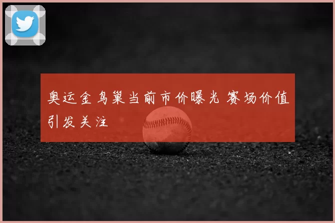 奥运金鸟巢当前市价曝光 赛场价值引发关注