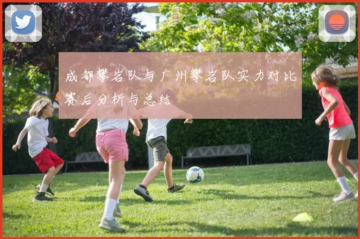 成都攀岩队与广州攀岩队实力对比赛后分析与总结