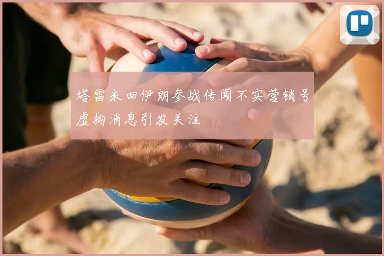 塔雷米回伊朗参战传闻不实营销号虚构消息引发关注