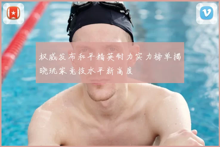 权威发布和平精英耐力实力榜单揭晓玩家竞技水平新高度