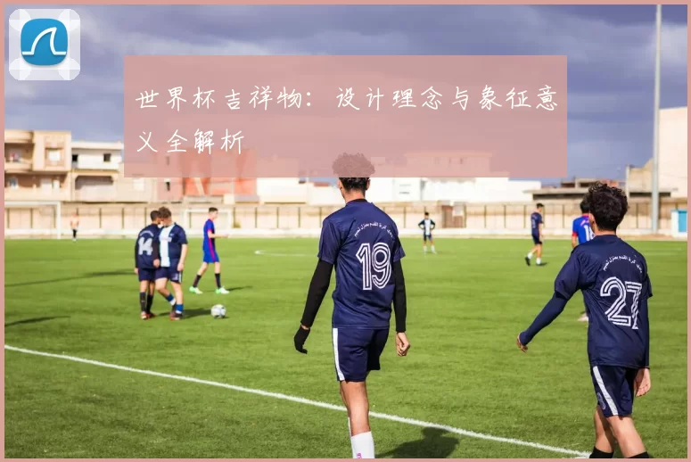 世界杯吉祥物：设计理念与象征意义全解析