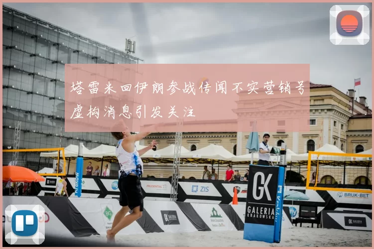 塔雷米回伊朗参战传闻不实营销号虚构消息引发关注