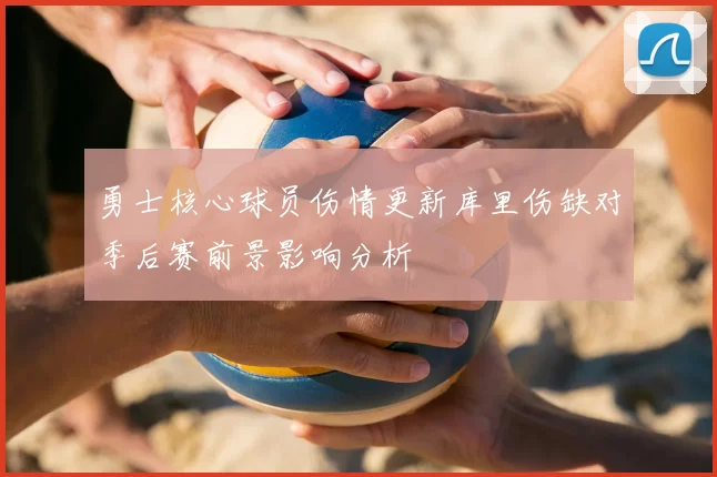 勇士核心球员伤情更新库里伤缺对季后赛前景影响分析
