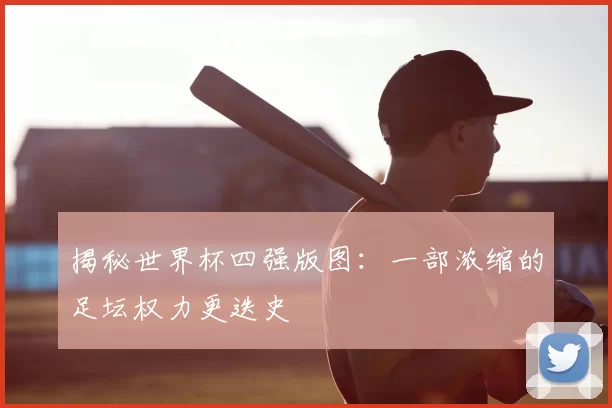 揭秘世界杯四强版图：一部浓缩的足坛权力更迭史
