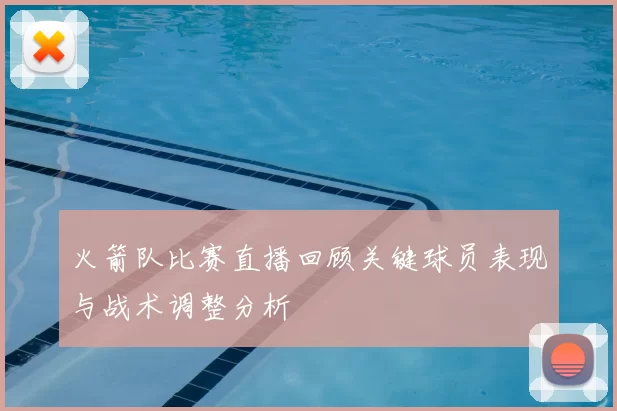 火箭队比赛直播回顾关键球员表现与战术调整分析