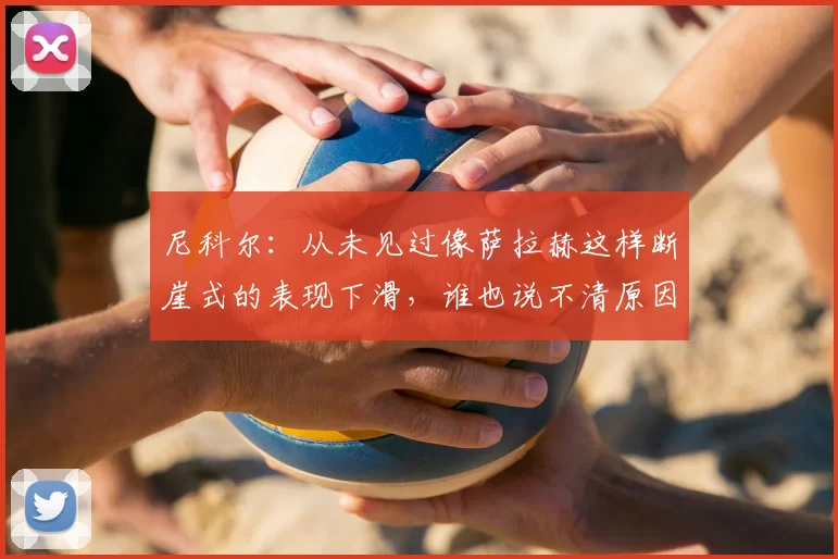 尼科尔:从未见过像萨拉赫这样断崖式的表现下滑,谁也说不清原因