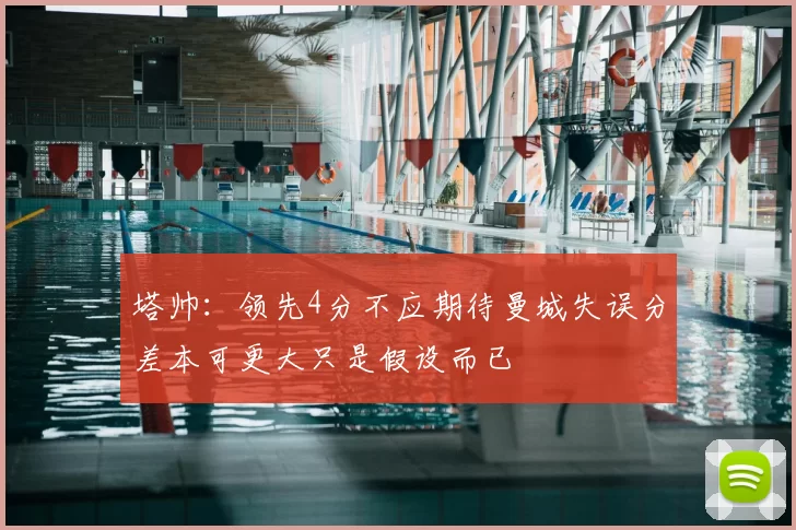 塔帅:领先4分不应期待曼城失误分差本可更大只是假设而已
