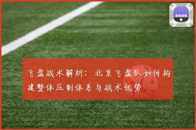 飞盘战术解析：北京飞盘队如何构建整体压制体系与战术优势