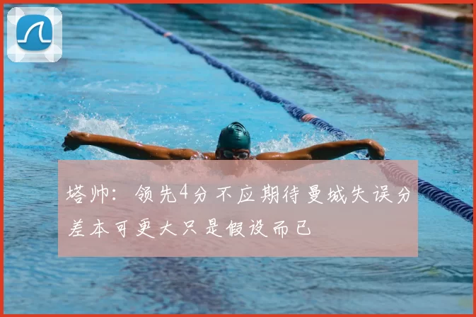 塔帅：领先4分不应期待曼城失误分差本可更大只是假设而已