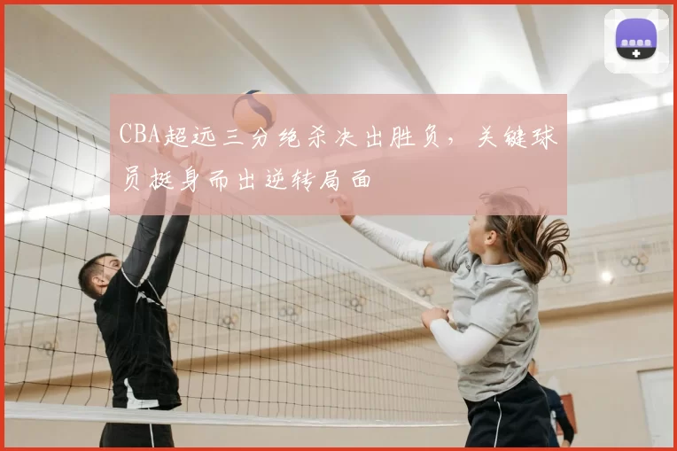 CBA超远三分绝杀决出胜负，关键球员挺身而出逆转局面