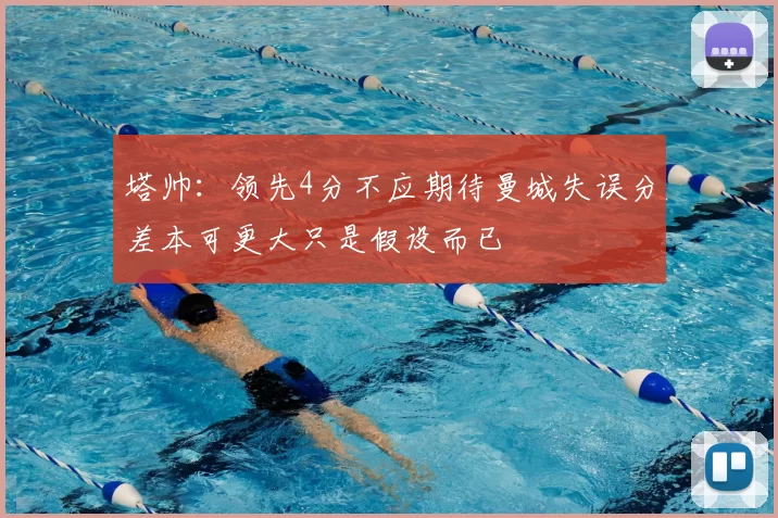 塔帅:领先4分不应期待曼城失误分差本可更大只是假设而已