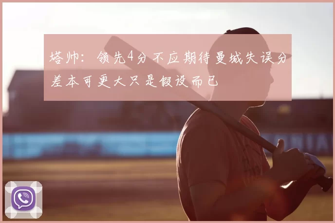 塔帅:领先4分不应期待曼城失误分差本可更大只是假设而已