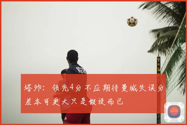 塔帅：领先4分不应期待曼城失误分差本可更大只是假设而已