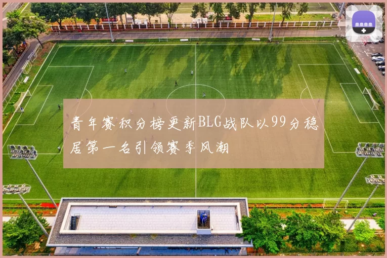 青年赛积分榜更新BLG战队以99分稳居第一名引领赛季风潮