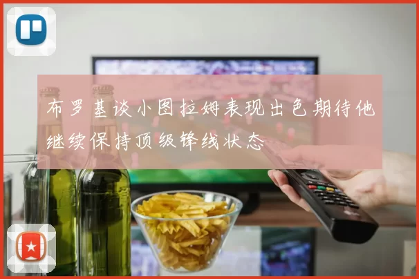 布罗基谈小图拉姆表现出色期待他继续保持顶级锋线状态