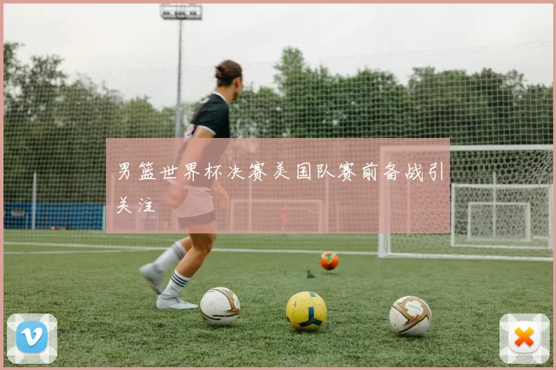 男篮世界杯决赛美国队赛前备战引关注