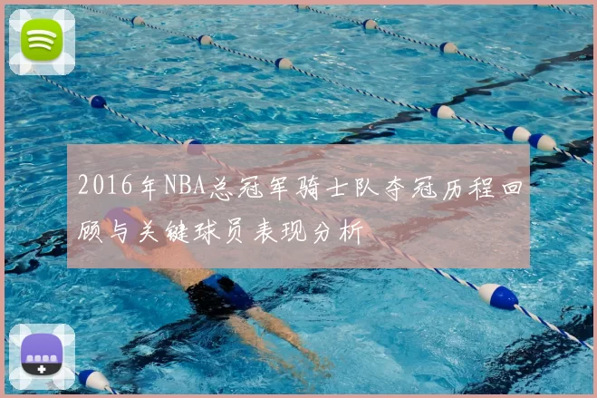 2016年NBA总冠军骑士队夺冠历程回顾与关键球员表现分析