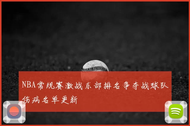 NBA常规赛激战东部排名争夺战球队伤病名单更新