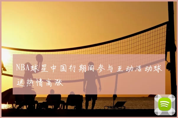 NBA球星中国行期间参与互动活动球迷热情高涨