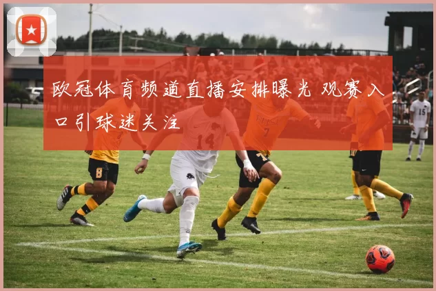 欧冠体育频道直播安排曝光 观赛入口引球迷关注