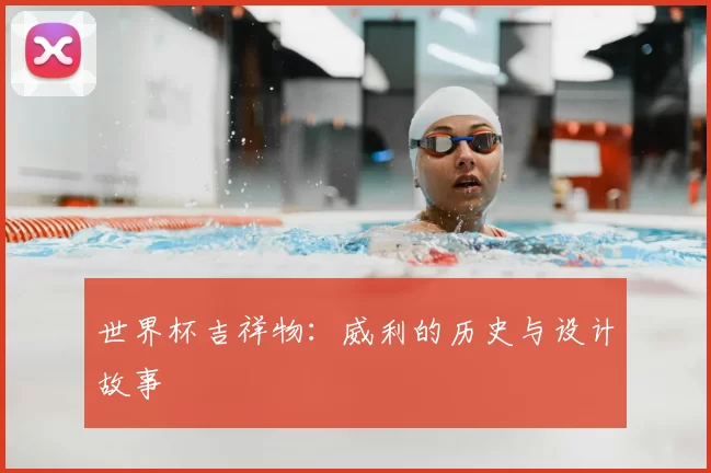 世界杯吉祥物:威利的历史与设计故事