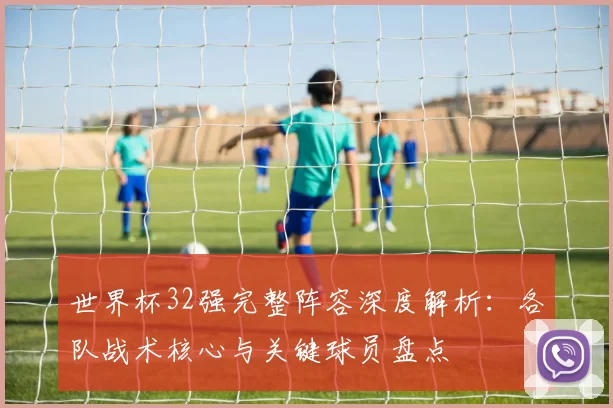 世界杯32强完整阵容深度解析：各队战术核心与关键球员盘点